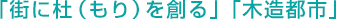 「街に杜（もり）を創る」「木造都市」