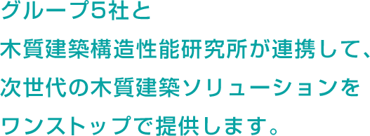 グループ5社と木質建築構造性能研究所が連携して、次世代の木質建築ソリューションをワンストップで提供します。
