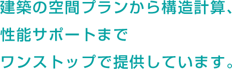 建築の空間プランから構造計算、性能サポートまでワンストップで提供しています。